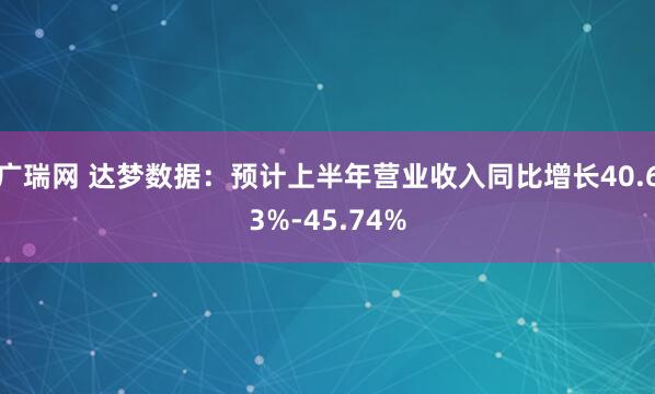 广瑞网 达梦数据：预计上半年营业收入同比增长40.63%-45.74%