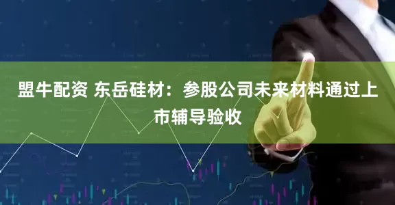 盟牛配资 东岳硅材：参股公司未来材料通过上市辅导验收