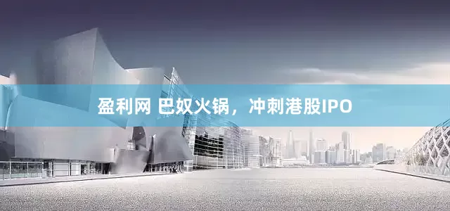 盈利网 巴奴火锅，冲刺港股IPO