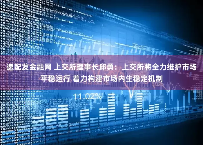 速配发金融网 上交所理事长邱勇：上交所将全力维护市场平稳运行 着力构建市场内生稳定机制