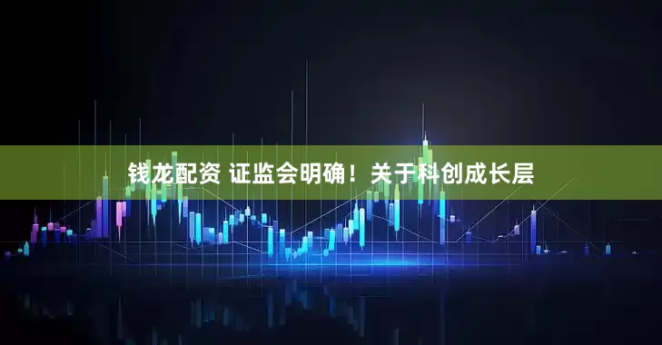 钱龙配资 证监会明确！关于科创成长层