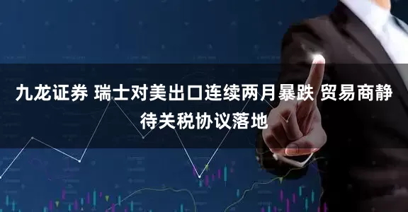 九龙证券 瑞士对美出口连续两月暴跌 贸易商静待关税协议落地