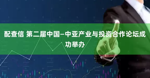 配查信 第二届中国—中亚产业与投资合作论坛成功举办