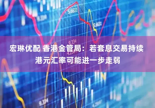 宏琳优配 香港金管局：若套息交易持续 港元汇率可能进一步走弱