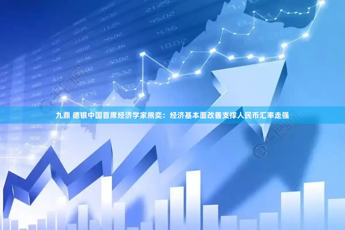 九鼎 德银中国首席经济学家熊奕：经济基本面改善支撑人民币汇率走强