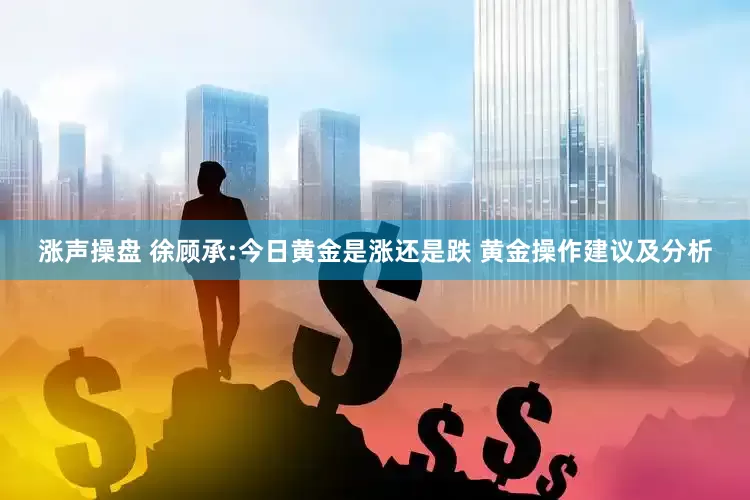 涨声操盘 徐顾承:今日黄金是涨还是跌 黄金操作建议及分析