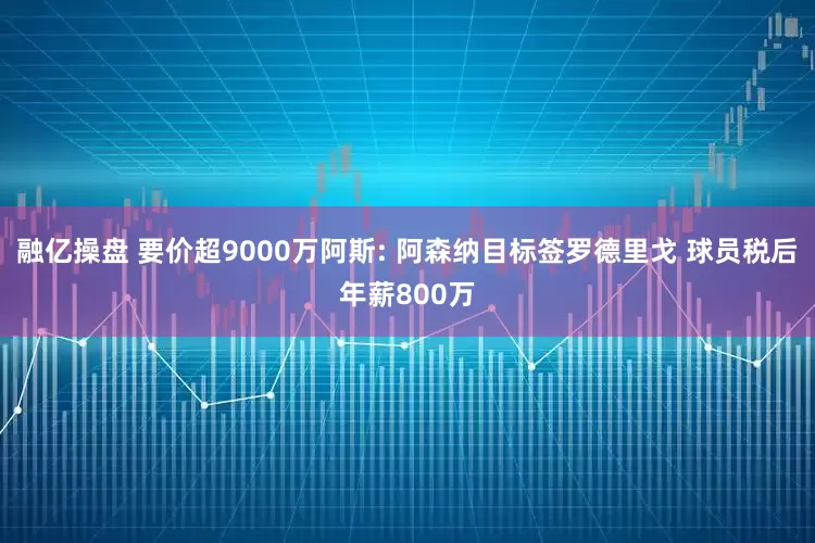 融亿操盘 要价超9000万阿斯: 阿森纳目标签罗德里戈 球员税后年薪800万