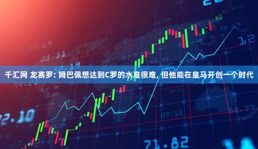 千汇网 龙赛罗: 姆巴佩想达到C罗的水准很难, 但他能在皇马开创一个时代