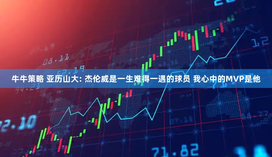 牛牛策略 亚历山大: 杰伦威是一生难得一遇的球员 我心中的MVP是他