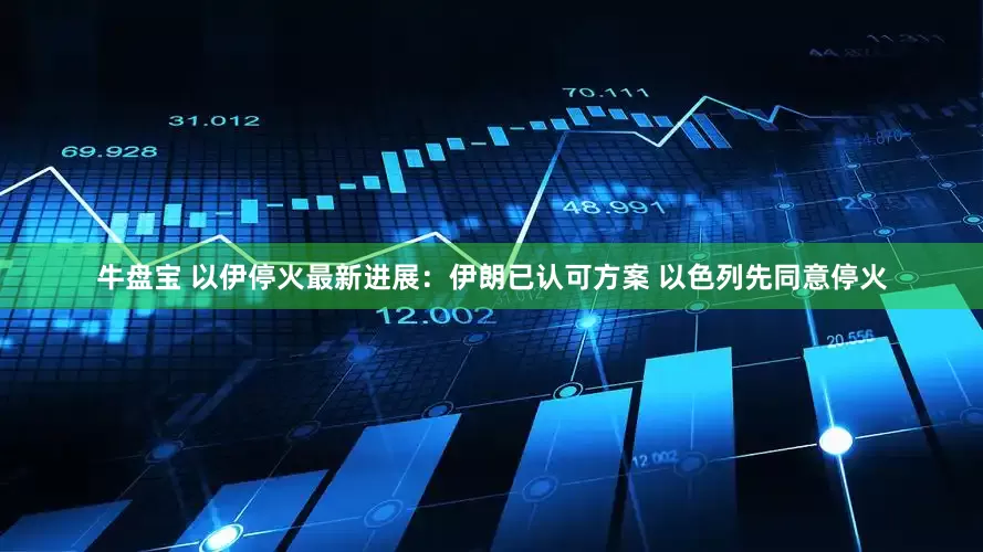 牛盘宝 以伊停火最新进展：伊朗已认可方案 以色列先同意停火