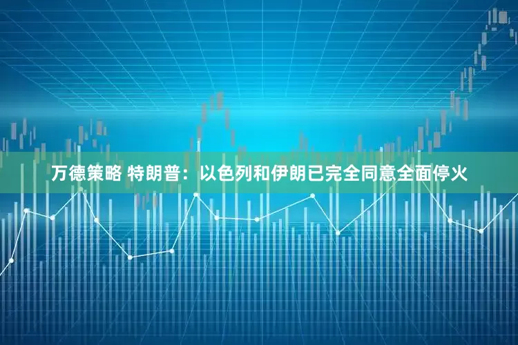 万德策略 特朗普：以色列和伊朗已完全同意全面停火