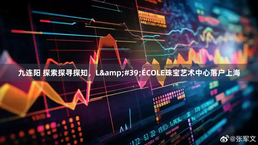 九连阳 探索探寻探知，L&#39;ÉCOLE珠宝艺术中心落户上海