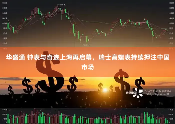 华盛通 钟表与奇迹上海再启幕，瑞士高端表持续押注中国市场