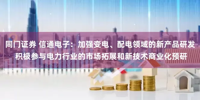 同门证券 信通电子：加强变电、配电领域的新产品研发 积极参与电力行业的市场拓展和新技术商业化预研