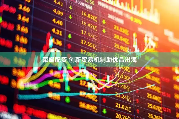 荣耀配资 创新贸易机制助优品出海