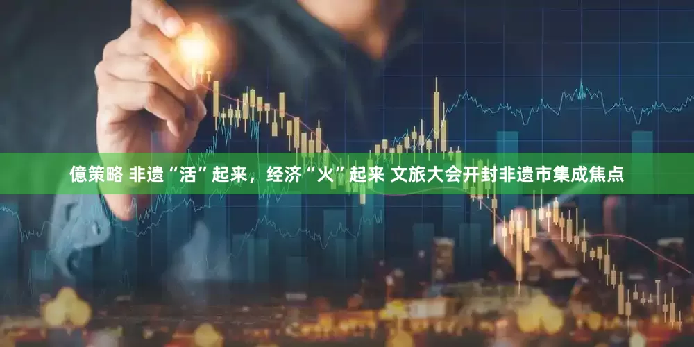 億策略 非遗“活”起来，经济“火”起来 文旅大会开封非遗市集成焦点