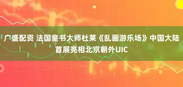 广盛配资 法国童书大师杜莱《乱画游乐场》中国大陆首展亮相北京朝外UIC