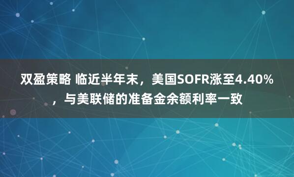 双盈策略 临近半年末，美国SOFR涨至4.40%，与美联储的准备金余额利率一致