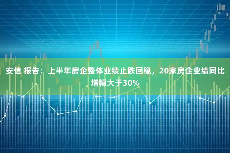 安信 报告：上半年房企整体业绩止跌回稳，20家房企业绩同比增幅大于30%