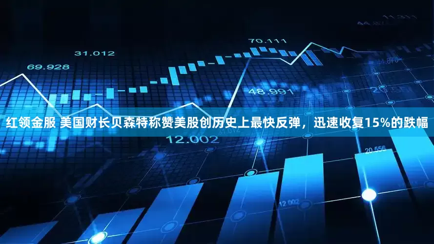 红领金服 美国财长贝森特称赞美股创历史上最快反弹，迅速收复15%的跌幅
