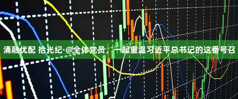 涌融优配 拾光纪·@全体党员，一起重温习近平总书记的这番号召