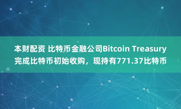 本财配资 比特币金融公司Bitcoin Treasury完成比特币初始收购，现持有771.37比特币