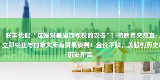 联丰优配 “这是对美国赤裸裸的攻击”！特朗普突然宣布：立即终止与加拿大所有贸易谈判！金价下跌，美股创历史新高
