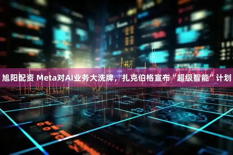 旭阳配资 Meta对AI业务大洗牌，扎克伯格宣布“超级智能”计划