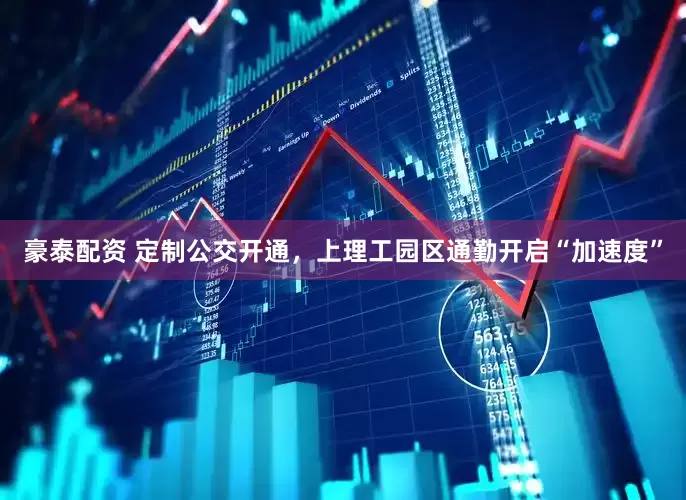 豪泰配资 定制公交开通，上理工园区通勤开启“加速度”