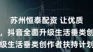 苏州恒泰配资 让优质内容发光，抖音全面升级生活垂类创作者扶持计划