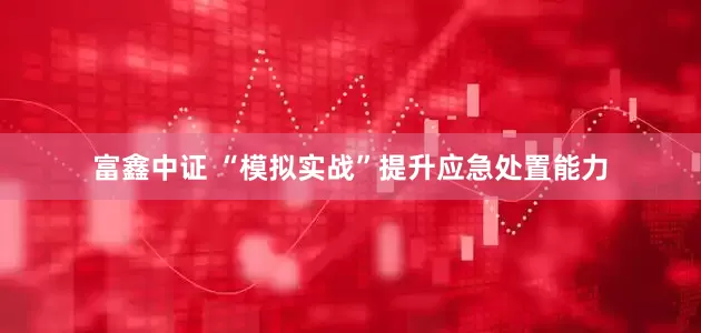 富鑫中证 “模拟实战”提升应急处置能力