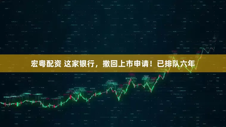 宏粤配资 这家银行，撤回上市申请！已排队六年