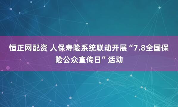 恒正网配资 人保寿险系统联动开展“7.8全国保险公众宣传日”活动