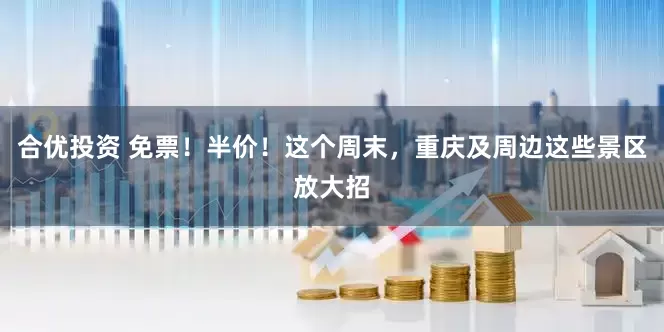 合优投资 免票！半价！这个周末，重庆及周边这些景区放大招