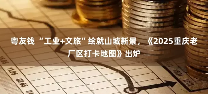 粤友钱 “工业+文旅”绘就山城新景，《2025重庆老厂区打卡地图》出炉