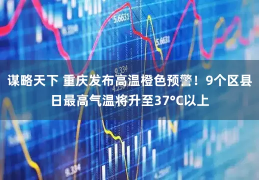 谋略天下 重庆发布高温橙色预警！9个区县日最高气温将升至37°C以上