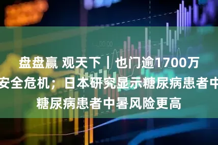 盘盘赢 观天下｜也门逾1700万人面临粮食安全危机；日本研究显示糖尿病患者中暑风险更高
