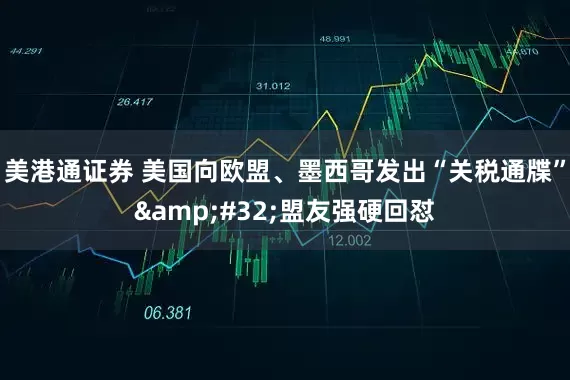 美港通证券 美国向欧盟、墨西哥发出“关税通牒”&#32;盟友强硬回怼