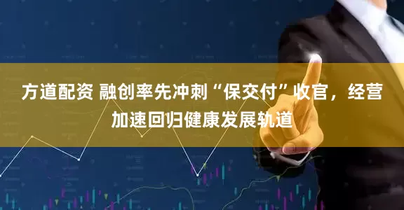 方道配资 融创率先冲刺“保交付”收官，经营加速回归健康发展轨道