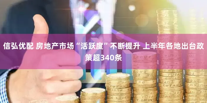 信弘优配 房地产市场“活跃度”不断提升 上半年各地出台政策超340条
