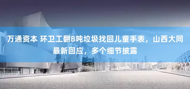 万通资本 环卫工翻8吨垃圾找回儿童手表，山西大同最新回应，多个细节披露