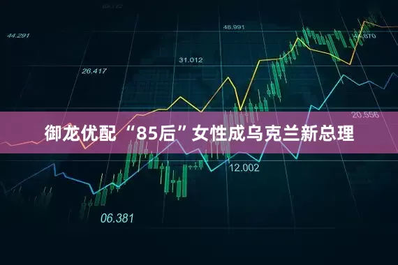 御龙优配 “85后”女性成乌克兰新总理