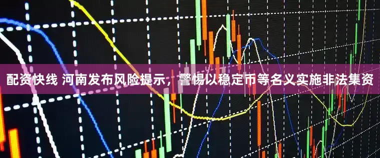 配资快线 河南发布风险提示，警惕以稳定币等名义实施非法集资