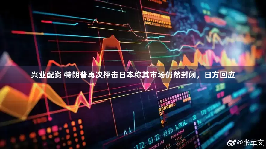 兴业配资 特朗普再次抨击日本称其市场仍然封闭，日方回应