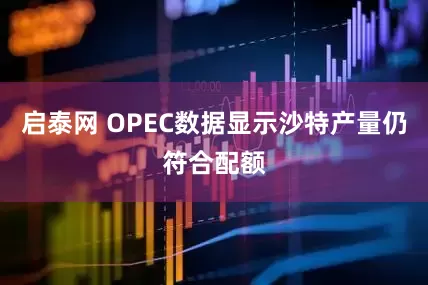 启泰网 OPEC数据显示沙特产量仍符合配额