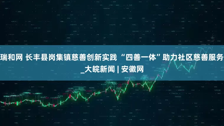 瑞和网 长丰县岗集镇慈善创新实践 “四善一体”助力社区慈善服务_大皖新闻 | 安徽网