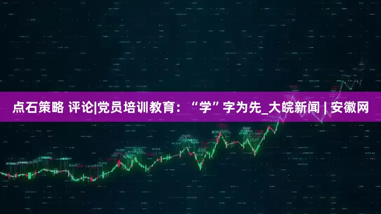 点石策略 评论|党员培训教育：“学”字为先_大皖新闻 | 安徽网