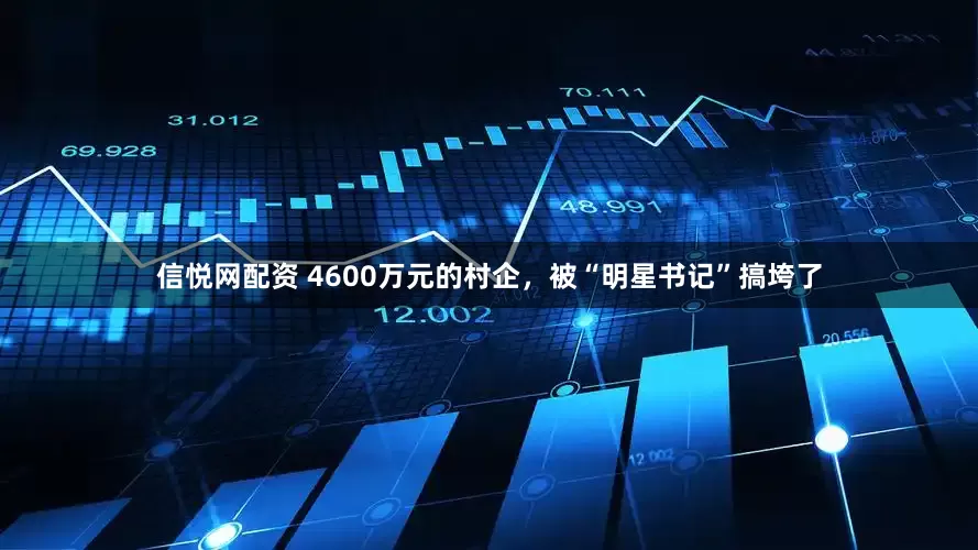 信悦网配资 4600万元的村企，被“明星书记”搞垮了