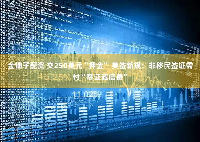 金铺子配资 交250美元“押金” 美签新规：非移民签证需付“签证诚信费”