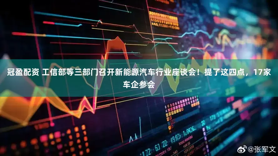 冠盈配资 工信部等三部门召开新能源汽车行业座谈会！提了这四点，17家车企参会